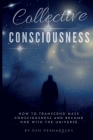 Collective Consciousness: How to Transcend Mass Consciousness and Become One With the Universe By Dan Desmarques Cover Image
