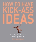 How to Have Kick-Ass Ideas: Shake Up Your Business, Shake Up Your Life By Chris Barez-Brown Cover Image
