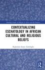 Contextualizing Eschatology in African Cultural and Religious Beliefs (Routledge Studies on Religion in Africa and the Diaspora) By Ibigbolade S. Aderibigbe Cover Image
