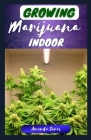 Growing Marijuana Indoor: The Ultimate Step-By-Step Guide to Grow High Quality Cannabis Indoors, with Proper Hаrvеѕtіng Cover Image