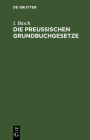 Die Preußischen Grundbuchgesetze: Nebst Kosten- Und Stempelgesetzen. Mit Anmerkungen, Kosten- Und Stempel-Tabellen. Handausgabe Zum Praktischen Gebrau By I. Basch Cover Image