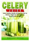 Celery Juice Guide: Nutrition, Benefits, Recipes, Keto Diet for Diabetes, Weight Loss Diets, Allergies, Blood Pressure, & More By Shelly Style Cover Image