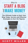 How to Start a Blog and Make Money: The Ultimate Guide to Start Your Blog Today - Secrets and Effective Strategies to Earn Six Figures. By Scott Miller Cover Image