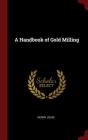 A Handbook of Gold Milling By Henry Louis Cover Image