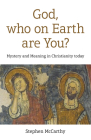 God, Who on Earth Are You?: Mystery and Meaning in Christianity Today By Stephen McCarthy Cover Image