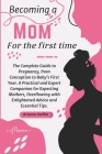Becoming a Mom for the First Time: The Complete Guide to Pregnancy, from Conception to Baby's First Year. A Practical and Expert Companion for Expecti By Arianne Duffet Cover Image