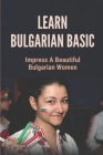 Learn Bulgarian Basic: Impress A Beautiful Bulgarian Women: Learn Albanian Language By Heather Tiehen Cover Image