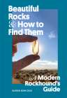 Beautiful Rocks and How to Find Them: A Modern Rockhound's Guide By Alison Jean Cole Cover Image