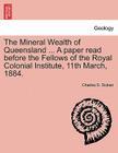 The Mineral Wealth of Queensland ... a Paper Read Before the Fellows of the Royal Colonial Institute, 11th March, 1884. By Charles S. Dicken Cover Image