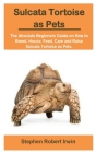 Sulcata Tortoise as Pets: Sulcata Tortoise as Pets: The Absolute Beginners Guide on How to Breed, House, Feed, Care and Raise Sulcata Tortoise a Cover Image