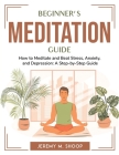 Beginner's Meditation Guide: How to Meditate and Beat Stress, Anxiety, and Depression: A Step-by-Step Guide By Jeremy M Shoop Cover Image