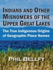 Indians and Other Misnomers of the Upper Great Lakes: The True Indigenous Origins of Geographic Place Names By Phil Bellfy Cover Image