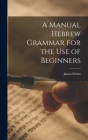A Manual Hebrew Grammar for the Use of Beginners By James Seixas Cover Image