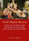Ford Madox Brown: The Manchester Murals and the Matter of History By Colin Trodd Cover Image