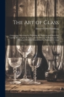 The Art of Glass: Containing Directions for Preparing the Pigments and Fluxes for Laying Them Upon the Glass, and for Mixing Or Burning Cover Image