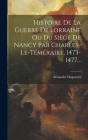 Histoire De La Guerre De Lorraine Ou Du Siège De Nancy Par Charles-le-téméraire, 1473-1477... By Alexandre Huguenin Cover Image