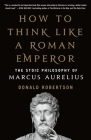 How to Think Like a Roman Emperor: The Stoic Philosophy of Marcus Aurelius By Donald J. Robertson Cover Image