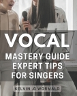 Vocal Mastery Guide: Expert Tips for Singers.: Unleash Your Voice with Proven Techniques from a Vocal Master - Sing with Confidence and Aut Cover Image
