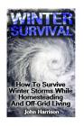 Winter Survival: How To Survive Winter Storms While Homesteading And Off-Grid Living: (Prepper's Guide, Survival Guide, Alternative Med By John Harrison Cover Image