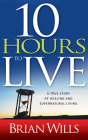 10 Hours to Live: A True Story of Healing and Supernatural Living By Brian Wills, Drew Lynch (Foreword by) Cover Image