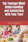The Teenage Mind: Understanding and Connecting with Your Teen By Eric Jeffreys Cover Image