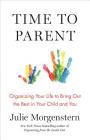 Time to Parent: Organizing Your Life to Bring Out the Best in Your Child and You By Julie Morgenstern Cover Image