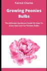 Growing Peonies Bulbs: The Ultimate Gardeners Guide On How To Grow And Care For Peonies Bulbs By Patrick Charles Cover Image