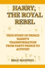 Harry, the Royal Rebel: True Story of Prince Harry's Transformation From Party Prince to Activist By Bead Manning Cover Image