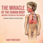 The Miracle of the Human Body: Anatomy & Physiology for Children - Children's Anatomy & Physiology Books By Baby Professor Cover Image