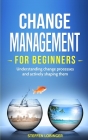 Change Management for Beginners: Understanding change processes and actively shaping them By Steffen Lobinger Cover Image