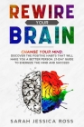 Rewire Your Brain: Change your mind. Discover the positive habits that will make you a better person. 21-day guide to energize the mind a Cover Image
