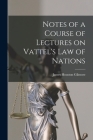 Notes of a Course of Lectures on Vattel's Law of Nations By James Houston Gilmore Cover Image