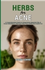 Herbs for Acne: A Comprehensive Guide to Using Herbs, Essential Oils, & Home Remedies to Heal and Clear Your ACNE from Inside Out Cover Image