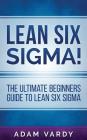 Lean Six Sigma!: The Ultimate Beginners Guide To Lean Six Sigma By Adam Vardy Cover Image
