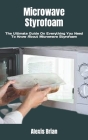Microwave Styrofoam: The Ultimate Guide On Everything You Need To Know About Microwave Styrofoam By Alexis Brian Cover Image