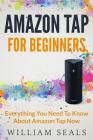 Amazon Tap: Amazon Tap For Beginners - Everything You Need To Know About Amazon Tap Now By William Seals Cover Image