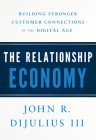 The Relationship Economy: Building Stronger Customer Connections in the Digital Age By John R. Dijulius Cover Image