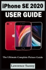 iPhone Se 2020 User Guide: A Complete Step By Step User Manual For Beginner And Senior To Learn How To Use The Iphone Se 2020 With Tips, Shortcut By Lawrence Sunny Cover Image