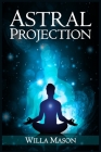 Astral Projection: A Comprehensive Guide on Astral Travel, Out-of-Body Experiences, and How to Achieve Mental Peace Through Meditation an By Willa Mason Cover Image