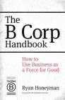 The B Corp Handbook: How to Use Business as a Force for Good By Ryan Honeyman Cover Image