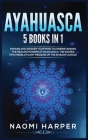 Ayahuasca: 5 Books in 1: Expand and Awaken Your Mind to Understanding the Healing Powers of Ayahuasca, the Sacred Psychedelic Pla Cover Image