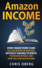 Amazon Income: How I Made Over $100K Selling Books On Amazon, Without Having To Write The Books Myself, And How You Can Do The Same By Chris Oberg Cover Image