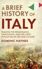 A Brief History of Italy: Tracing the Renaissance, Unification, and the Lively Evolution of Art and Culture By Dominic Haynes Cover Image