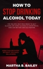 How To Stop Drinking Alcohol Today: The Holistic Self Help Book To Quit Alcoholism Using Alcoholics Anonymous, Sinclair Method and Naltrexone (Addicti Cover Image