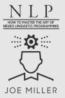 Neuro Linguistic Programming: How To Master The Art Of Neuro Linguistic Programming Cover Image