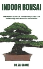 Indoor Bonsai: The Modern Guide On How To Grow, Raise, Care And Manage Your Beautiful Bonsai Plant Cover Image