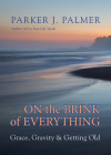 On the Brink of Everything: Grace, Gravity, and Getting Old By Parker J. Palmer Cover Image
