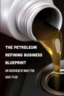 The Petroleum Refining Business Blueprint: An Overview Of What You Have To Do: Petroleum Engineering Books For Beginners Cover Image