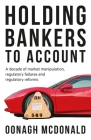 Holding Bankers to Account: A Decade of Market Manipulation, Regulatory Failures and Regulatory Reforms By Oonagh McDonald Cover Image