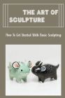 The Art Of Sculpture: How To Get Started With Basic Sculpting: Materials Used In Sculpting Cover Image